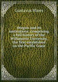 Oregon and its institutions; comprising a full history of the Willamette University, the first established on the Pacific Coast