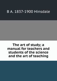 The art of study; a manual for teachers and students of the science and the art of teaching