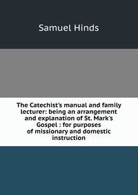 The Catechist's manual and family lecturer: being an arrangement and explanation of St. Mark's Gospel : for purposes of missionary and domestic instruction