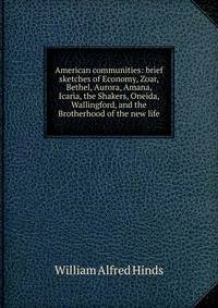 American communities: brief sketches of Economy, Zoar, Bethel, Aurora, Amana, Icaria, the Shakers, Oneida, Wallingford, and the Brotherhood of the new life