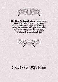 The New York and Albany post road, from Kings Bridge to "the ferry at Crawlier, over against Albany," being an account of a jaunt on foot made at . May and November, nineteen hundred and five