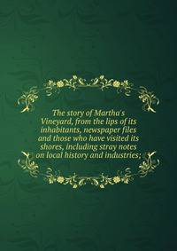 The story of Martha's Vineyard, from the lips of its inhabitants, newspaper files and those who have visited its shores, including stray notes on local history and industries;