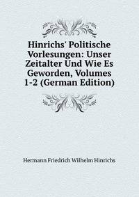 Hinrichs' Politische Vorlesungen: Unser Zeitalter Und Wie Es Geworden, Volumes 1-2 (German Edition)