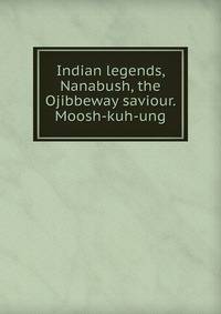Indian legends, Nanabush, the Ojibbeway saviour. Moosh-kuh-ung