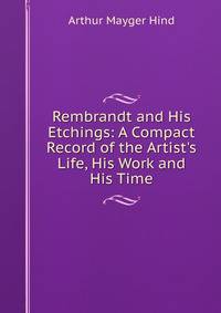 Rembrandt and His Etchings: A Compact Record of the Artist's Life, His Work and His Time