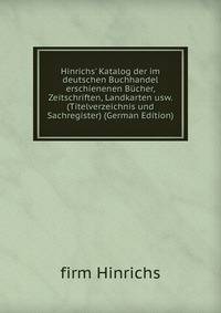 Hinrichs' Katalog der im deutschen Buchhandel erschienenen B?cher, Zeitschriften, Landkarten usw. (Titelverzeichnis und Sachregister) (German Edition)