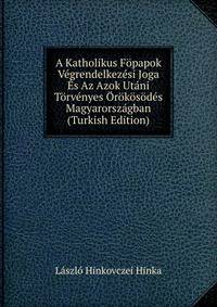 A Katholikus Fopapok Vegrendelkezesi Joga Es Az Azok Utani Torvenyes Orokosodes Magyarorszagban (Turkish Edition)