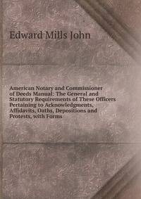 American Notary and Commissioner of Deeds Manual: The General and Statutory Requirements of These Officers Pertaining to Acknowledgments, Affidavits, Oaths, Depositions and Protests, with Forms