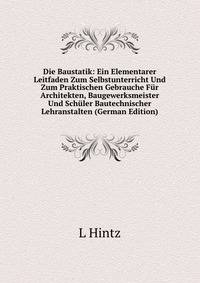 Die Baustatik: Ein Elementarer Leitfaden Zum Selbstunterricht Und Zum Praktischen Gebrauche Fur Architekten, Baugewerksmeister Und Schuler Bautechnischer Lehranstalten (German Edition)