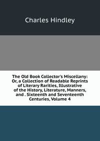 The Old Book Collector's Miscellany: Or, a Collection of Readable Reprints of Literary Rarities, Illustrative of the History, Literature, Manners, and . Sixteenth and Seventeenth Centuries, Volume 4