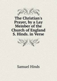 The Christian's Prayer, by a Lay Member of the Church of England S. Hinds. in Verse.