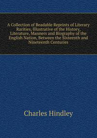 A Collection of Readable Reprints of Literary Rarities, Illustrative of the History, Literature, Manners and Biography of the English Nation, Between the Sixteenth and Nineteenth Centuries