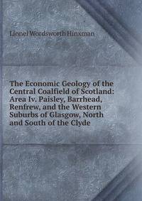 The Economic Geology of the Central Coalfield of Scotland: Area Iv. Paisley, Barrhead, Renfrew, and the Western Suburbs of Glasgow, North and South of the Clyde
