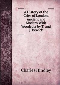 A History of the Cries of London, Ancient and Modern With Woodcuts by T. and J. Bewick.