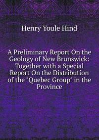 A Preliminary Report On the Geology of New Brunswick: Together with a Special Report On the Distribution of the "Quebec Group" in the Province