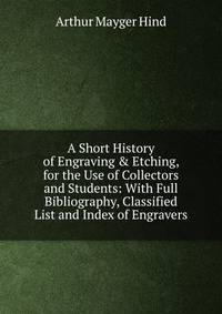 A Short History of Engraving &amp; Etching, for the Use of Collectors and Students: With Full Bibliography, Classified List and Index of Engravers
