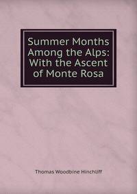 Summer Months Among the Alps: With the Ascent of Monte Rosa