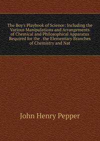 The Boy's Playbook of Science: Including the Various Manipulations and Arrangements of Chemical and Philosophical Apparatus Required for the . the Elementary Branches of Chemistry and Nat