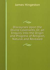 Discourses Upon the Divine Covenants, Or, an Enquiry Into the Origin and Progress of Religion, Natural and Revealed