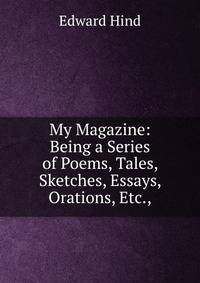 My Magazine: Being a Series of Poems, Tales, Sketches, Essays, Orations, Etc.,