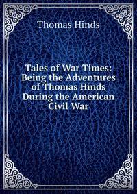 Tales of War Times: Being the Adventures of Thomas Hinds During the American Civil War