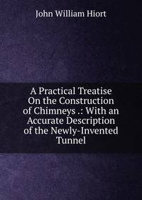 A Practical Treatise On the Construction of Chimneys .: With an Accurate Description of the Newly-Invented Tunnel