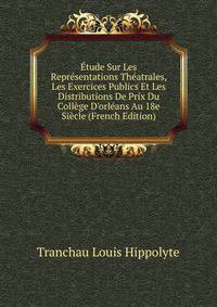 ?tude Sur Les Repr?sentations Th?atrales, Les Exercices Publics Et Les Distributions De Prix Du Coll?ge D'orl?ans Au 18e Si?cle (French Edition)