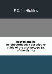 Repton and its neighbourhood: a descriptive guide of the arch?ology, &amp;c. of the district
