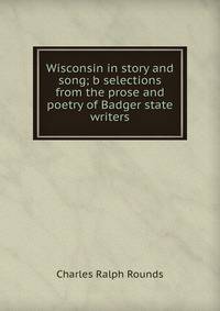 Wisconsin in story and song; b selections from the prose and poetry of Badger state writers