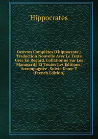 Oeuvres Compl?tes D'hippocrate,: Traduction Nouvelle Avec Le Texte Grec En Regard, Collationn? Sur Les Manuscrits Et Toutes Les ?ditions; Accompagn?e . Suivie D'une T (French Edition)