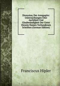 Dionysius, Der Areopagite: Untersuchungen Uber Aechtheit Und Glaubwundigkeit Der Unter Diesem Namen Vorhandenen Schriften (German Edition)