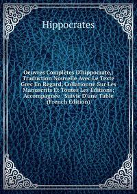 Oeuvres Compl?tes D'hippocrate,: Traduction Nouvelle Avec Le Texte Grec En Regard, Collationn? Sur Les Manuscrits Et Toutes Les ?ditions; Accompagn?e . Suivie D'une Table (French Edition)