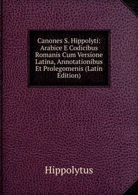 Canones S. Hippolyti: Arabice E Codicibus Romanis Cum Versione Latina, Annotationibus Et Prolegomenis (Latin Edition)