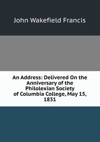 An Address: Delivered On the Anniversary of the Philolexian Society of Columbia College, May 15, 1831