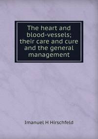 The heart and blood-vessels; their care and cure and the general management