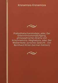 Prabodhatschandrodaja; oder, Der Erkenntnissmondaufgang, philosophisches Drama von Krischnamisra. Meghaduta; oder, Der Wolkenbote, lyrisches Gedicht . von Bernhard Hirzel (German Edition)