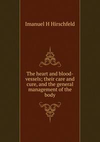The heart and blood-vessels; their care and cure, and the general management of the body