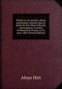 Dedale et ses statues: danse pantomime, donnee dans le palais de Son Altesse Royale, monseigneur le prince Ferdinand de Prusse, le 23. mars 1802 (French Edition)