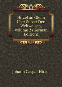 Hirzel an Gleim Uber Sulzer Den Weltweisen, Volume 2 (German Edition)