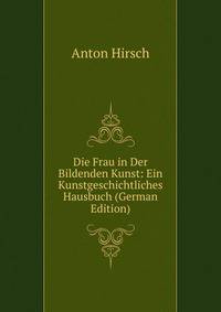 Die Frau in Der Bildenden Kunst: Ein Kunstgeschichtliches Hausbuch (German Edition)