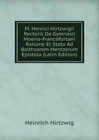 M. Henrici Hirtzwigii Rectoris De Gymnasii Moeno-Francofurtani Ratione Et Statu Ad Balthsarem Mentzerum Epistola (Latin Edition)