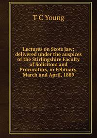 Lectures on Scots law: delivered under the auspices of the Stirlingshire Faculty of Solicitors and Procurators, in February, March and April, 1889