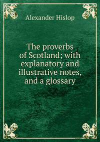 The proverbs of Scotland; with explanatory and illustrative notes, and a glossary