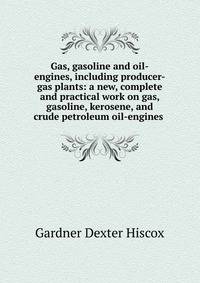 Gas, gasoline and oil-engines, including producer-gas plants: a new, complete and practical work on gas, gasoline, kerosene, and crude petroleum oil-engines .