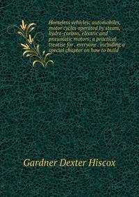 Horseless vehicles; automobiles, motor cycles operated by steam, hydro-carbon, electric and pneumatic motors; a practical treatise for . everyone . including a special chapter on how to build