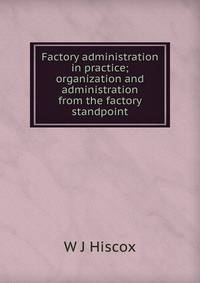 Factory administration in practice; organization and administration from the factory standpoint
