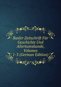 Basler Zeitschrift Fur Geschichte Und Altertumskunde, Volumes 1-3 (German Edition)