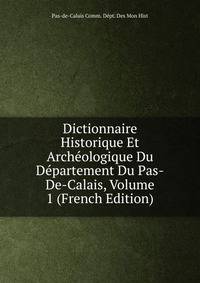 Dictionnaire Historique Et Archeologique Du Departement Du Pas-De-Calais, Volume 1 (French Edition)