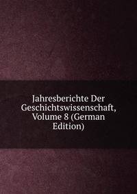 Jahresberichte Der Geschichtswissenschaft, Volume 8 (German Edition)
