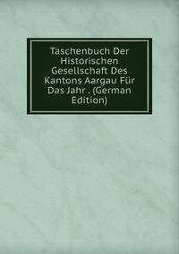 Taschenbuch Der Historischen Gesellschaft Des Kantons Aargau Fur Das Jahr . (German Edition)
